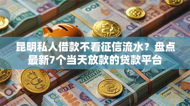 昆明私人借款不看征信流水？盘点最新7个当天放款的贷款平台
