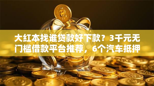 大红本找谁贷款好下款？3千元无门槛借款平台推荐，6个汽车抵押贷款平台好盘点