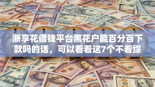 浙享花借钱平台黑花户能百分百下款吗的话,可以看看这7个不看综合评分的贷款平台 浙享花借钱平台黑花户能百分百下款吗的话,可以看看这7个不看综合评分的贷款平台