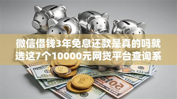 微信借钱3年免息还款是真的吗就选这7个10000元网贷平台查询系统 微信借钱3年免息还款是真的吗就选这7个10000元网贷平台查询系统