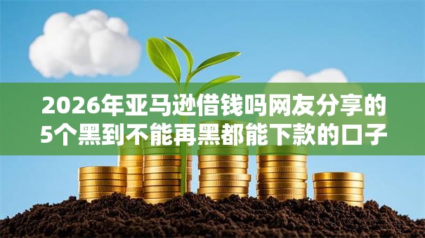 2026年亚马逊借钱吗网友分享的5个黑到不能再黑都能下款的口子我觉得不错！
