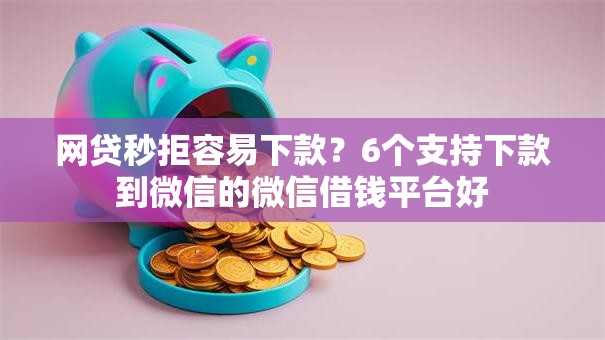 网贷秒拒容易下款？6个支持下款到微信的微信借钱平台好