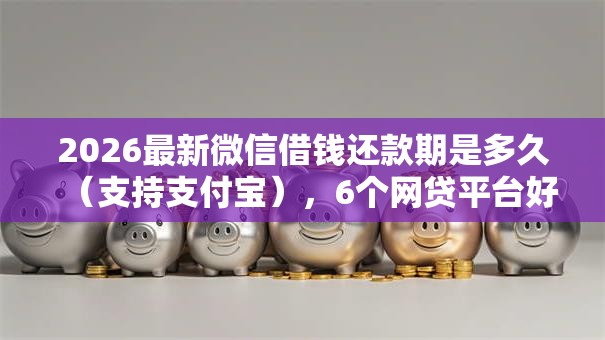 2026最新微信借钱还款期是多久（支持支付宝），6个网贷平台好借钱无私分享