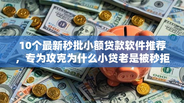 10个最新秒批小额贷款软件推荐，专为攻克为什么小贷老是被秒拒难题