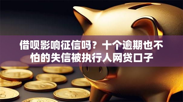 借呗影响征信吗？十个逾期也不怕的失信被执行人网贷口子
