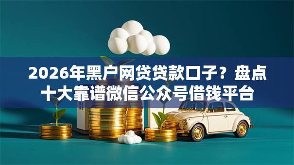 2026年黑户网贷贷款口子？盘点十大靠谱微信公众号借钱平台