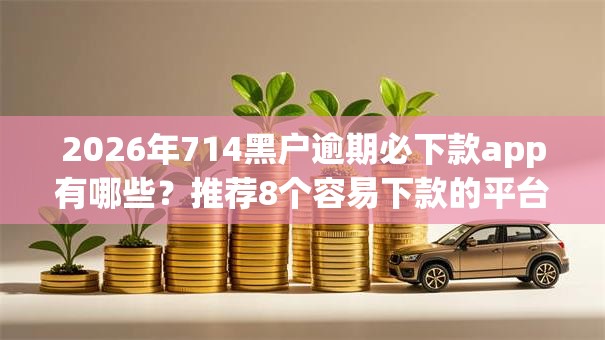 2026年714黑户逾期必下款app有哪些？推荐8个容易下款的平台