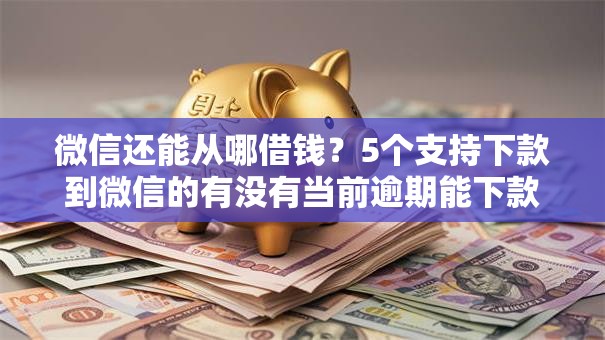 微信还能从哪借钱？5个支持下款到微信的有没有当前逾期能下款的口子