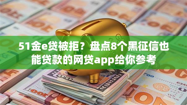 51金e贷被拒？盘点8个黑征信也能贷款的网贷app给你参考