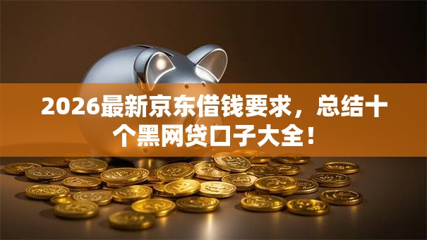 2026最新京东借钱要求，总结十个黑网贷口子大全！