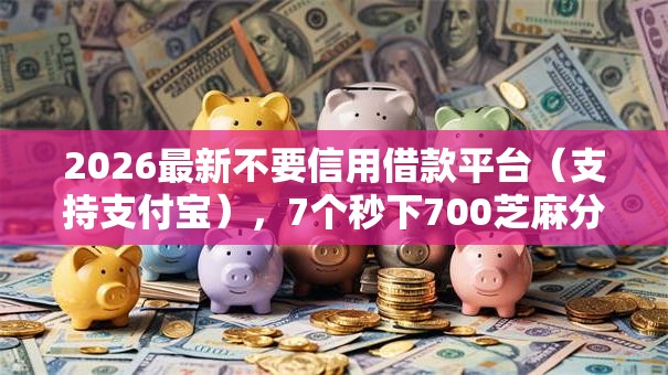 2026最新不要信用借款平台（支持支付宝），7个秒下700芝麻分贷款软件无私分享