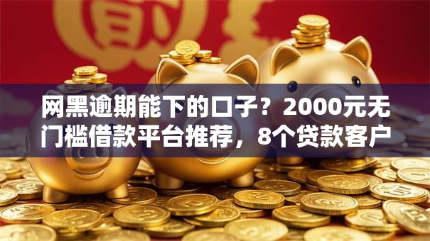网黑逾期能下的口子？2000元无门槛借款平台推荐，8个贷款客户平台盘点