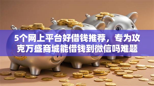 5个网上平台好借钱推荐，专为攻克万盛商城能借钱到微信吗难题
