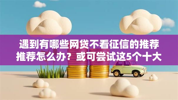 遇到有哪些网贷不看征信的推荐推荐怎么办？或可尝试这5个十大网贷平台