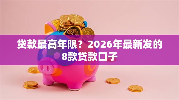贷款最高年限？2026年最新发的8款贷款口子