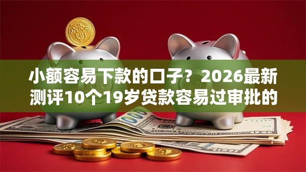 小额容易下款的口子？2026最新测评10个19岁贷款容易过审批的口子