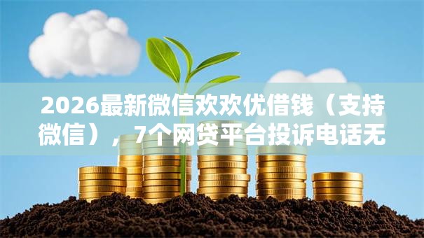2026最新微信欢欢优借钱（支持微信），7个网贷平台投诉电话无私分享