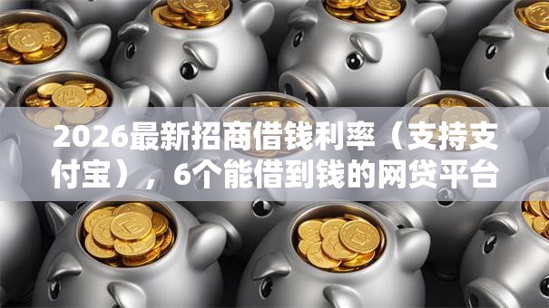 2026最新招商借钱利率（支持支付宝），6个能借到钱的网贷平台无私分享