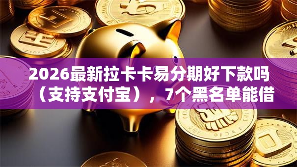 2026最新拉卡卡易分期好下款吗（支持支付宝），7个黑名单能借到的网贷平台无私分享