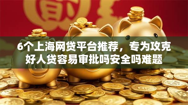 6个上海网贷平台推荐,专为攻克好人贷容易审批吗安全吗难题 6个上海网贷平台推荐,专为攻克好人贷容易审批吗安全吗难题