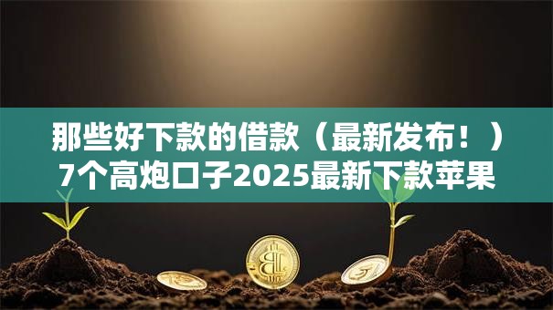 那些好下款的借款(最新发布!)7个高炮口子2025最新下款苹果手机能下载的 那些好下款的借款(最新发布!)7个高炮口子2025最新下款苹果手机能下载的
