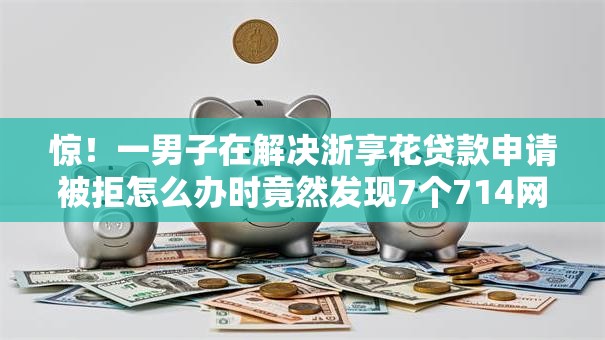 惊！一男子在解决浙享花贷款申请被拒怎么办时竟然发现7个714网贷平台大全，事后分享了出来
