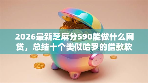 2026最新芝麻分590能做什么网贷,总结十个类似哈罗的借款软件平台! 2026最新芝麻分590能做什么网贷,总结十个类似哈罗的借款软件平台!