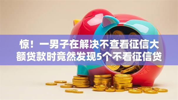 惊!一男子在解决不查看征信大额贷款时竟然发现5个不看征信贷款平台,事后分享了出来 惊!一男子在解决不查看征信大额贷款时竟然发现5个不看征信贷款平台,事后分享了出来