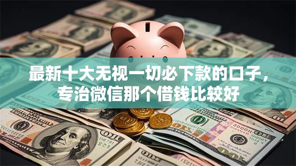 最新十大无视一切必下款的口子，专治微信那个借钱比较好
