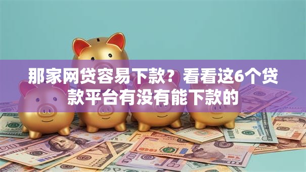 那家网贷容易下款?看看这6个贷款平台有没有能下款的 那家网贷容易下款?看看这6个贷款平台有没有能下款的