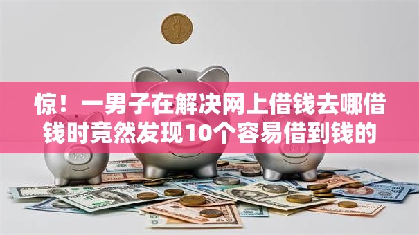 惊！一男子在解决网上借钱去哪借钱时竟然发现10个容易借到钱的平台，事后分享了出来