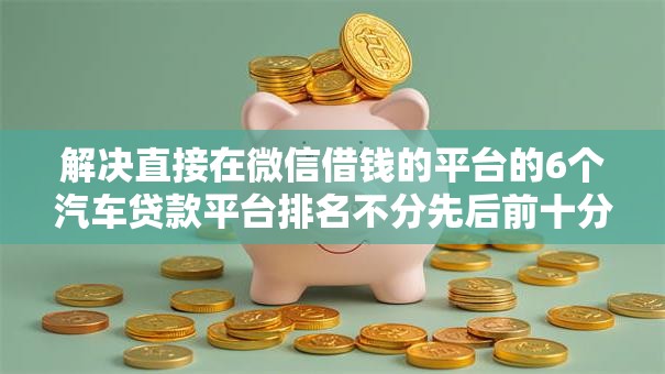 解决直接在微信借钱的平台的6个汽车贷款平台排名不分先后前十分享