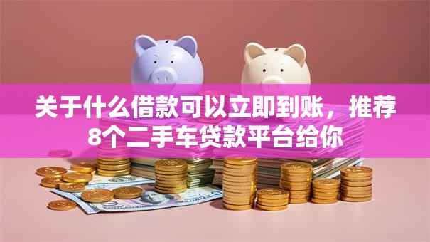 关于什么借款可以立即到账，推荐8个二手车贷款平台给你