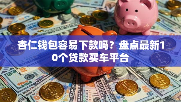 杏仁钱包容易下款吗？盘点最新10个贷款买车平台