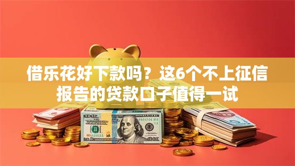 借乐花好下款吗？这6个不上征信报告的贷款口子值得一试