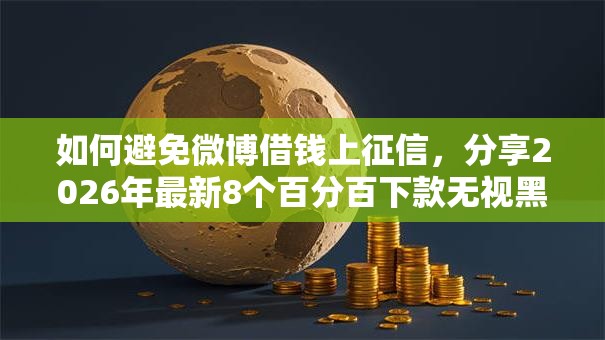 如何避免微博借钱上征信，分享2026年最新8个百分百下款无视黑白户网贷软件