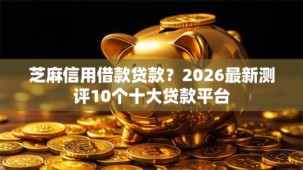 芝麻信用借款贷款？2026最新测评10个十大贷款平台