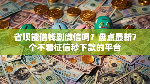 省呗能借钱到微信吗？盘点最新7个不看征信秒下款的平台