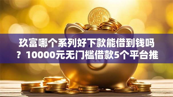 玖富哪个系列好下款能借到钱吗？10000元无门槛借款5个平台推荐