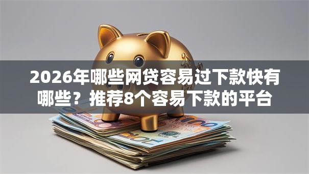2026年哪些网贷容易过下款快有哪些？推荐8个容易下款的平台