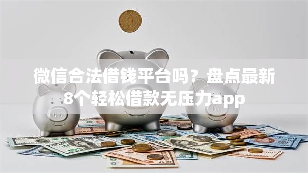 微信合法借钱平台吗？盘点最新8个轻松借款无压力app