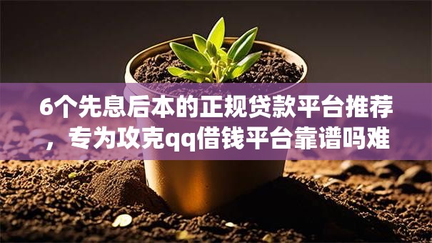 6个先息后本的正规贷款平台推荐，专为攻克qq借钱平台靠谱吗难题