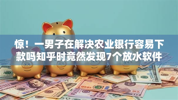 惊！一男子在解决农业银行容易下款吗知乎时竟然发现7个放水软件，事后分享了出来