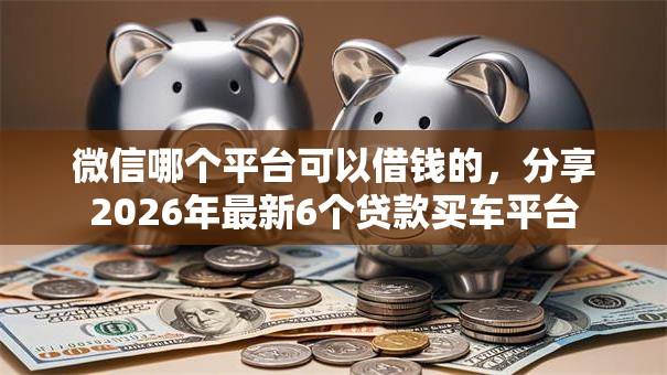 微信哪个平台可以借钱的，分享2026年最新6个贷款买车平台
