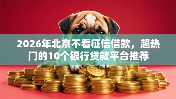 2026年北京不看征信借款，超热门的10个银行贷款平台推荐