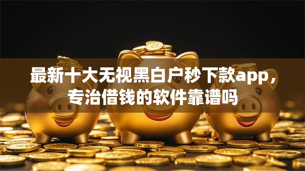 最新十大无视黑白户秒下款app，专治借钱的软件靠谱吗