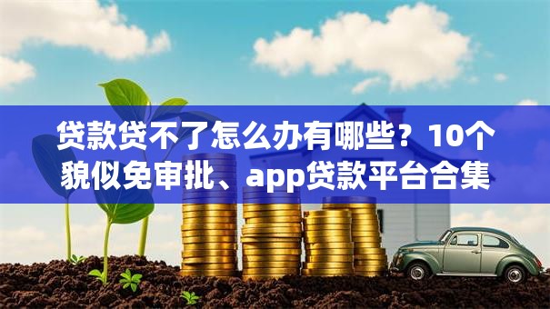 贷款贷不了怎么办有哪些？10个貌似免审批、app贷款平台合集