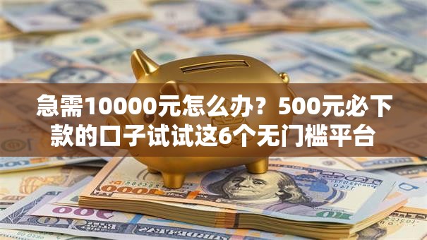 急需10000元怎么办？500元必下款的口子试试这6个无门槛平台