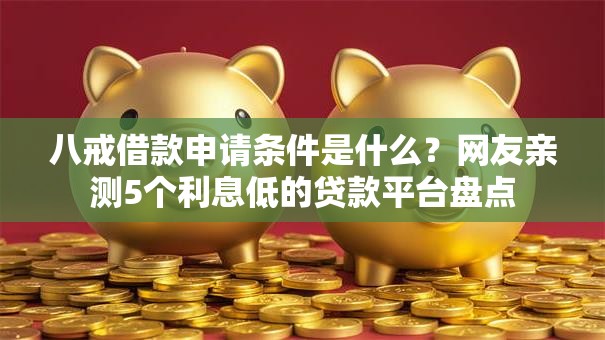 八戒借款申请条件是什么？网友亲测5个利息低的贷款平台盘点