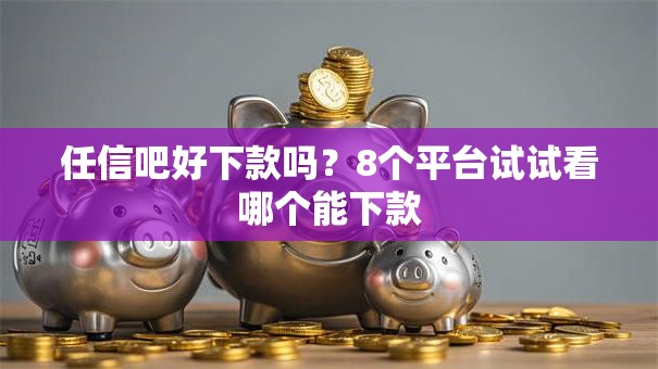 任信吧好下款吗？8个平台试试看哪个能下款